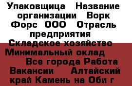 Упаковщица › Название организации ­ Ворк Форс, ООО › Отрасль предприятия ­ Складское хозяйство › Минимальный оклад ­ 27 000 - Все города Работа » Вакансии   . Алтайский край,Камень-на-Оби г.